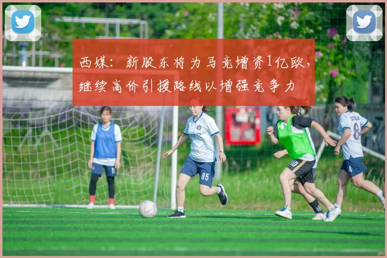 西媒：新股东将为马竞增资1亿欧，继续高价引援路线以增强竞争力
