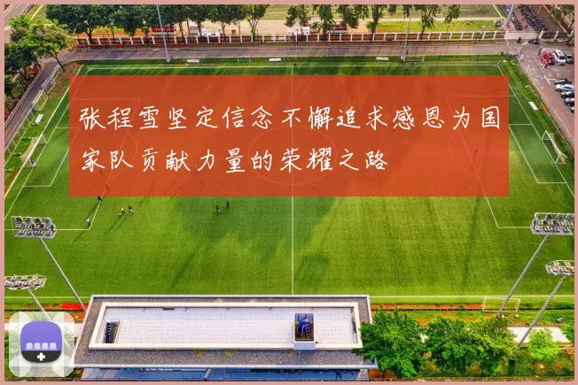 张程雪坚定信念不懈追求感恩为国家队贡献力量的荣耀之路