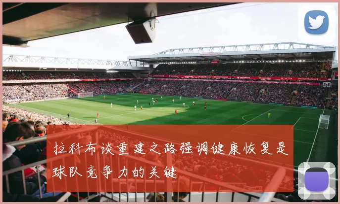 拉科布谈重建之路强调健康恢复是球队竞争力的关键
