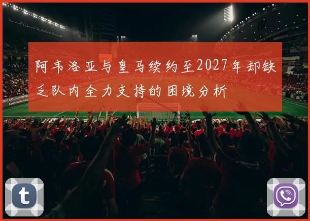 阿韦洛亚与皇马续约至2027年却缺乏队内全力支持的困境分析