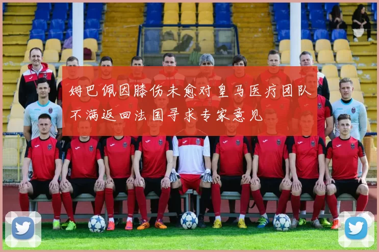 姆巴佩因膝伤未愈对皇马医疗团队不满返回法国寻求专家意见