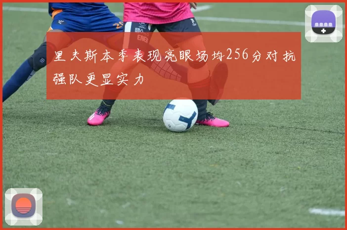 里夫斯本季表现亮眼场均256分对抗强队更显实力