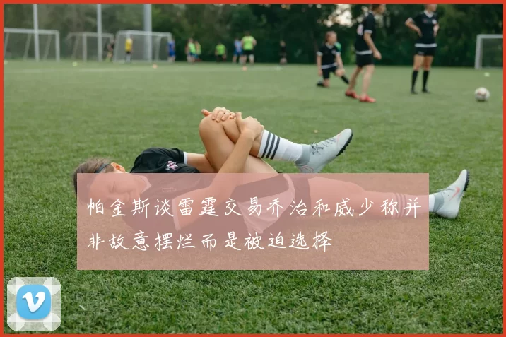 帕金斯谈雷霆交易乔治和威少称并非故意摆烂而是被迫选择