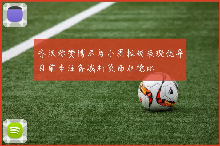 齐沃称赞博尼与小图拉姆表现优异目前专注备战科莫而非德比