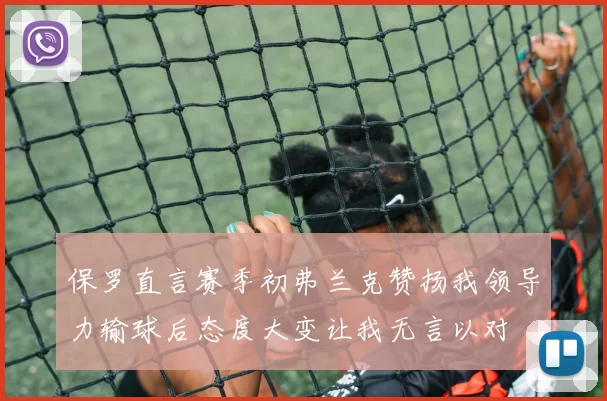 保罗直言赛季初弗兰克赞扬我领导力输球后态度大变让我无言以对